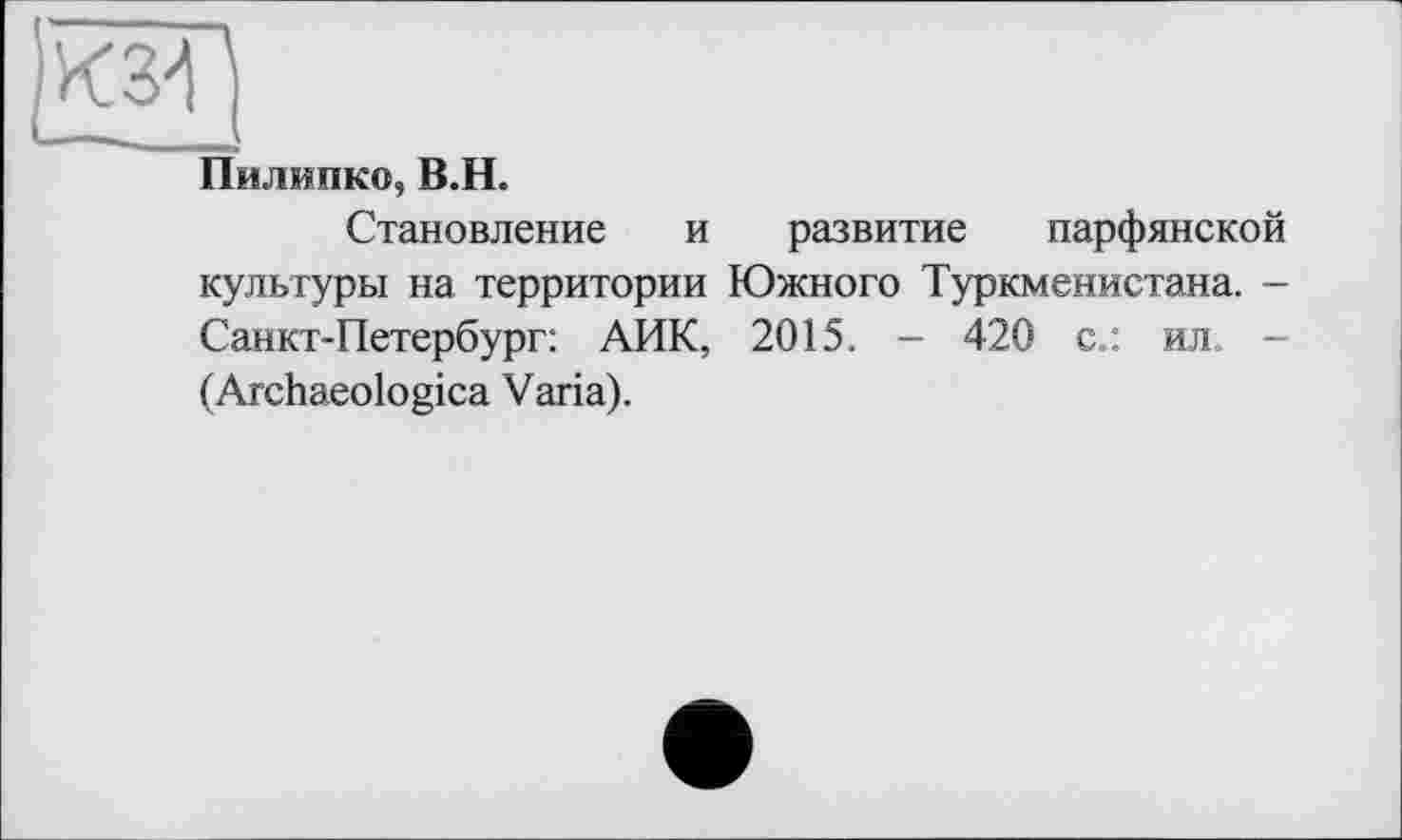 ﻿Пилипко, В.Н.
Становление и развитие парфянской культуры на территории Южного Туркменистана. -Санкт-Петербург: АПК, 2015. - 420 с.: ил. -(Archaeologica Varia).